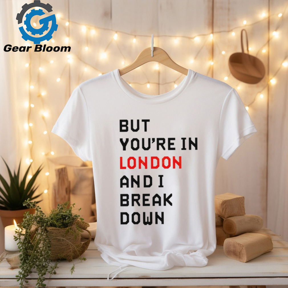 Sam Eras London but you’re in london and I break down shirt Sam Eras London but you’re in london and I break down shirt