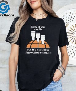 Some of you may die but it’s a sacrifice I’m willing to make shirt