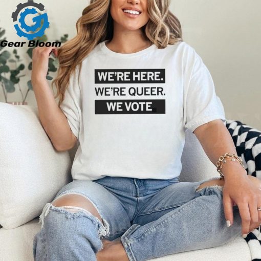 We’re here we’re queer we vote shirt