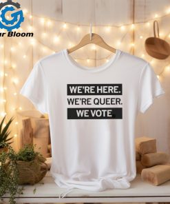 We’re here we’re queer we vote shirt