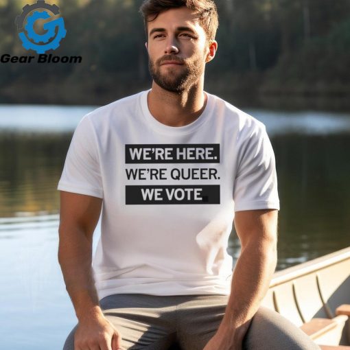 We’re here we’re queer we vote shirt