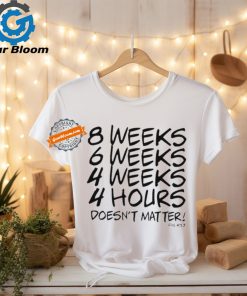 8 Weeks 6 weeks 4 weeks 4 hours doesn’t matter shirt