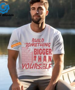 Build Something Bigger Than Yourself T Shirts