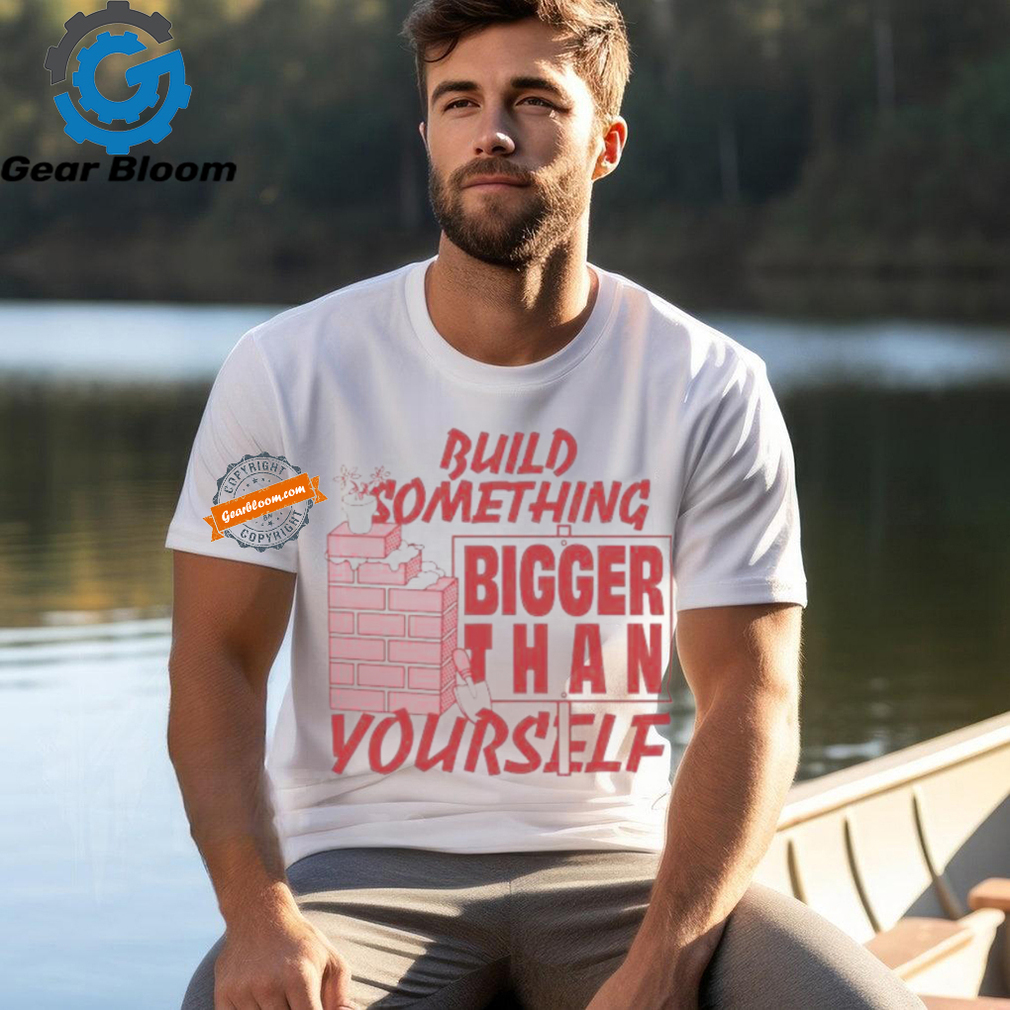 Build Something Bigger Than Yourself T Shirts Build Something Bigger Than Yourself T Shirts