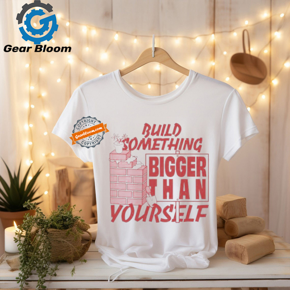 Build Something Bigger Than Yourself T Shirts Build Something Bigger Than Yourself T Shirts