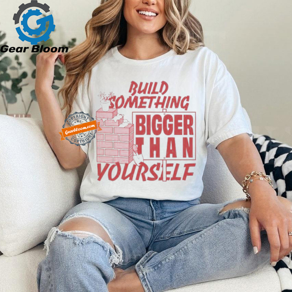 Build Something Bigger Than Yourself T Shirts Build Something Bigger Than Yourself T Shirts