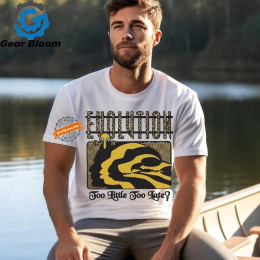 Evolution Too Little Too Late T Shirts