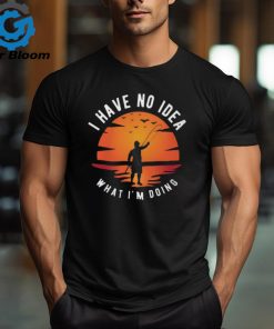 I Have No Idea What I'm Doing T shirt