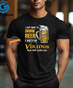 I Just Want To Drink Beer & Watch My Vikings Beat Your Team’s Ass T Shirt