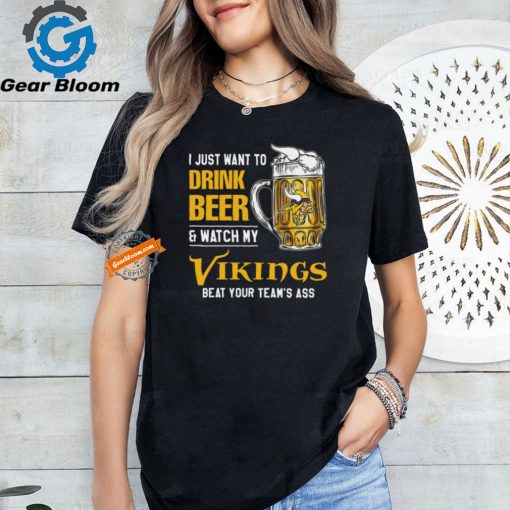 I Just Want To Drink Beer & Watch My Vikings Beat Your Team’s Ass T Shirt