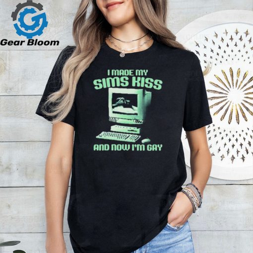 I Made My Sims Kiss And Now I’m Gay Shirt