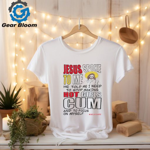 Jesus spoke to me he told me I need to stop hot girls cum and to focus on myself shirt