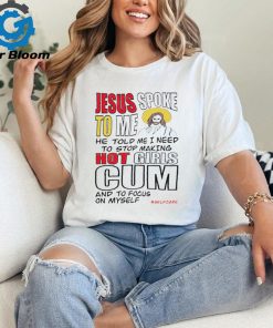 Jesus spoke to me he told me I need to stop hot girls cum and to focus on myself shirt