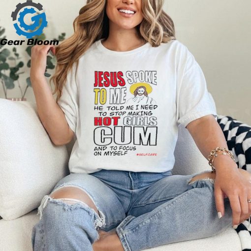 Jesus spoke to me he told me I need to stop hot girls cum and to focus on myself shirt