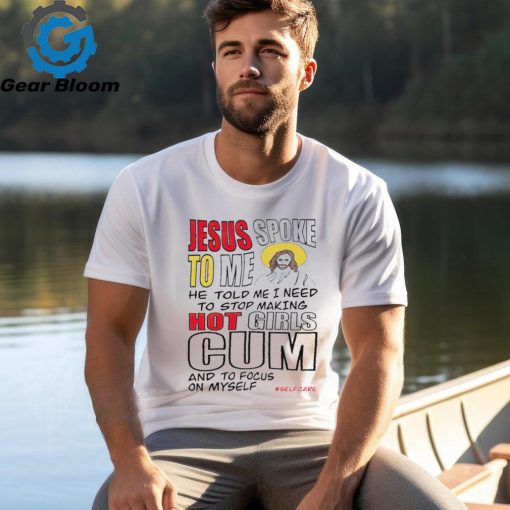 Jesus spoke to me he told me I need to stop hot girls cum and to focus on myself shirt