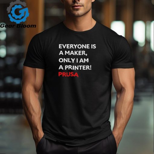 Josef Prusa Everyone Is A Maker Only I Am A Printer Prusa Shirt