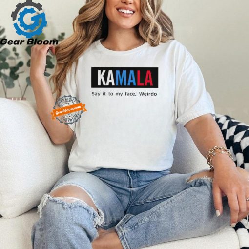 Kamala say it to my face weirdo shirt