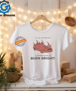 Official It’s ok to burn out just make sure ya burn bright! by renaissance man T shirt