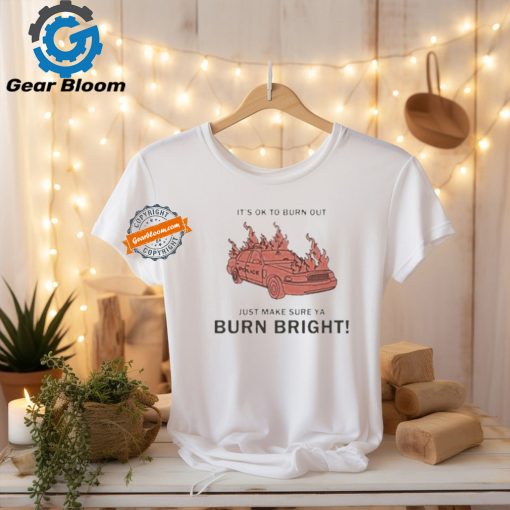 Official It’s ok to burn out just make sure ya burn bright! by renaissance man T shirt