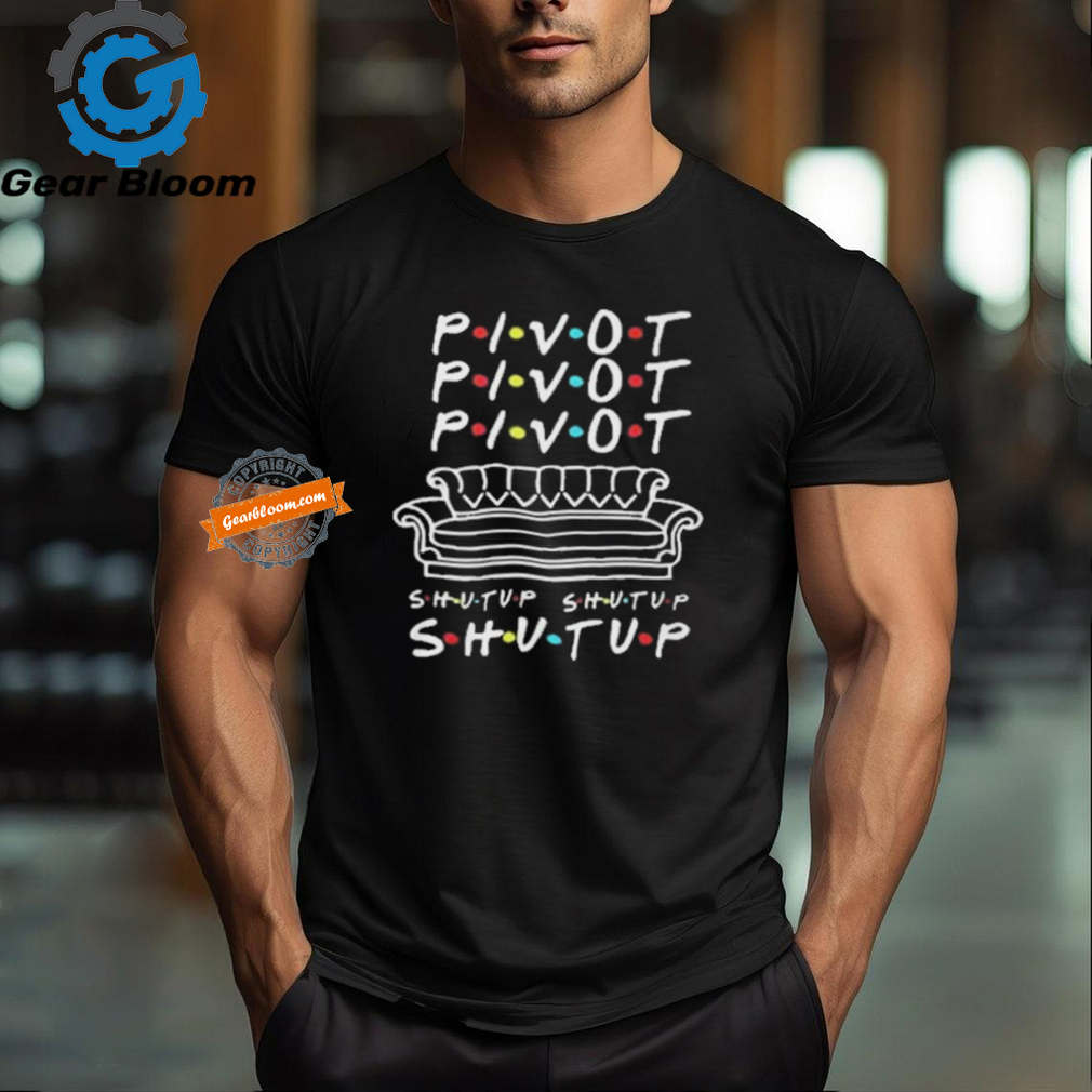 Official Pivot Pivot Pivot Shut Up Friends Meme T Shirt Official Pivot Pivot Pivot Shut Up Friends Meme T Shirt