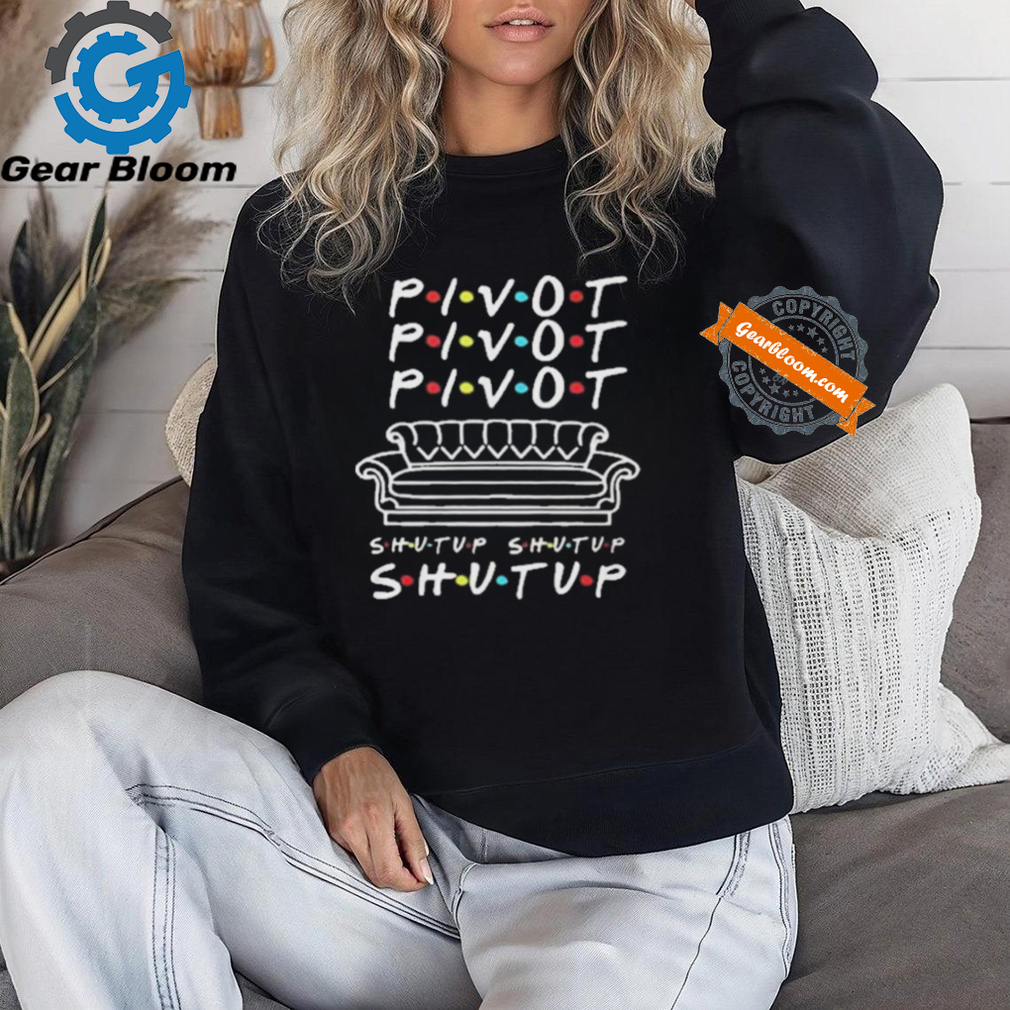 Official Pivot Pivot Pivot Shut Up Friends Meme T Shirt Official Pivot Pivot Pivot Shut Up Friends Meme T Shirt