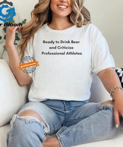 Official Ready to drink beer and criticize professional athletes T shirt