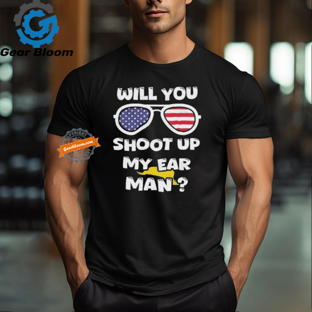 Official Trump Shot Will You Shoot Up My Ear Man T shirt Official Trump Shot Will You Shoot Up My Ear Man T shirt