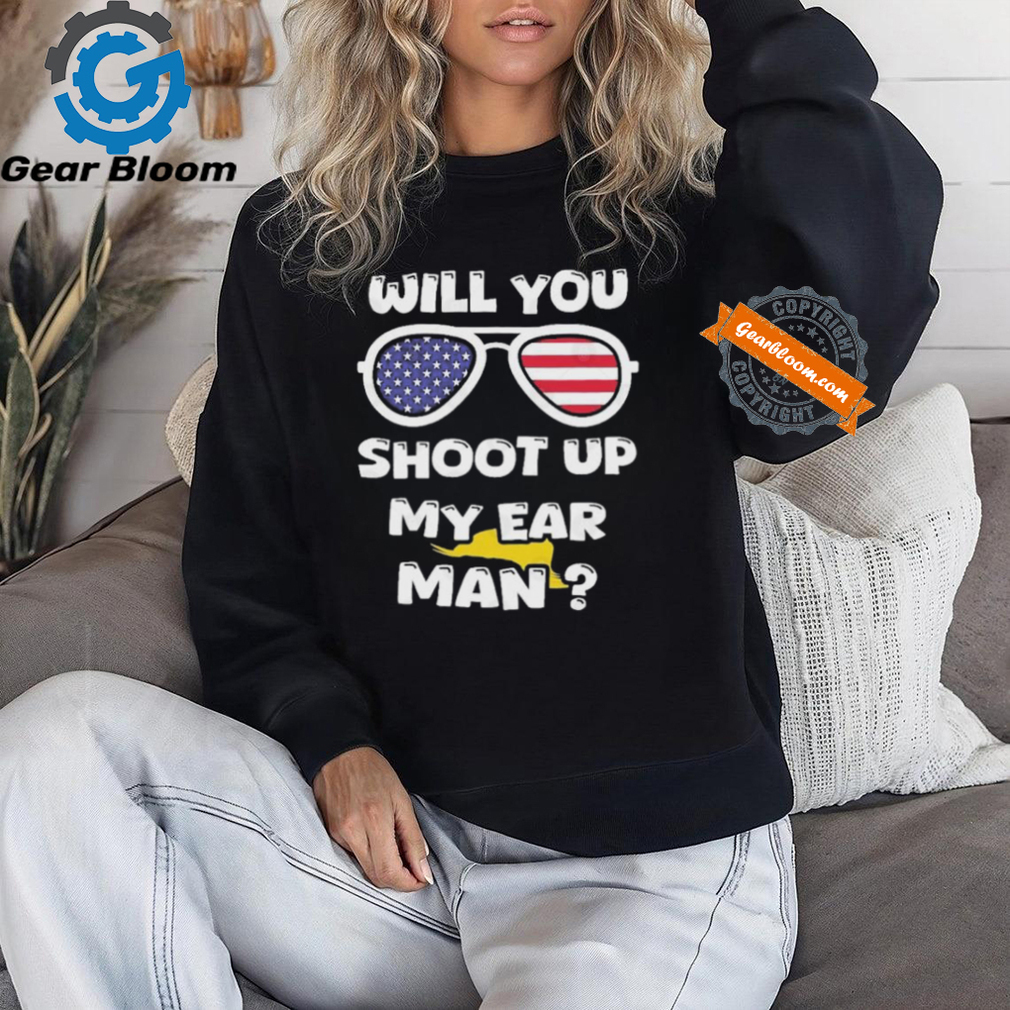 Official Trump Shot Will You Shoot Up My Ear Man T shirt Official Trump Shot Will You Shoot Up My Ear Man T shirt