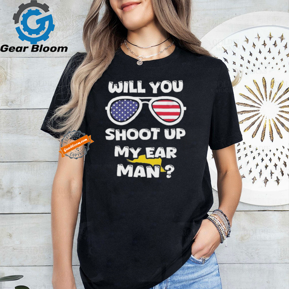 Official Trump Shot Will You Shoot Up My Ear Man T shirt Official Trump Shot Will You Shoot Up My Ear Man T shirt
