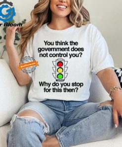 Official You think the government does not control you why do you stop for this then T shirt