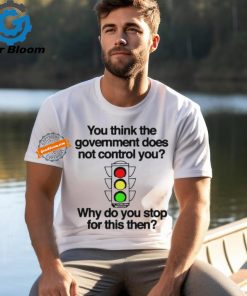Official You think the government does not control you why do you stop for this then T shirt