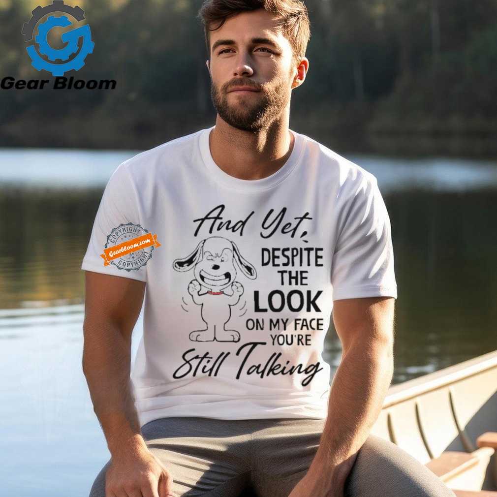 Snoopy And Yet Despite The Look On My Face You’re Still Talking shirt Snoopy And Yet Despite The Look On My Face You’re Still Talking shirt