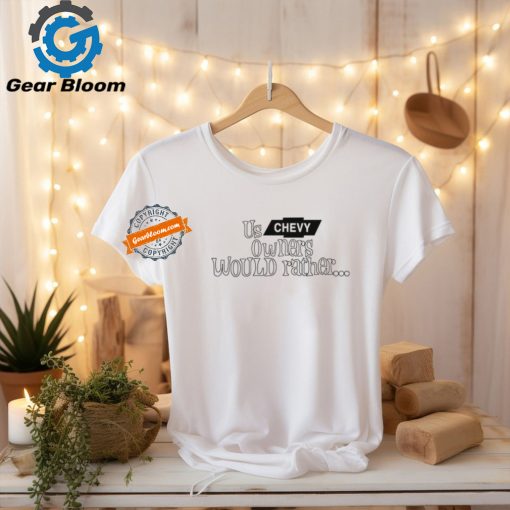 Us Chevy Owners Would Rather Tee Shirt