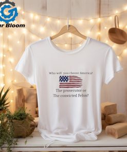 Who Will You Choose America The Prosecutor Of The Convicted Felon American Flag T shirt