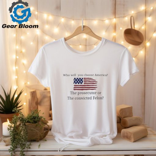 Who Will You Choose America The Prosecutor Of The Convicted Felon American Flag T shirt