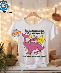 You Exist In The Context Of All In Which You Live Shirt