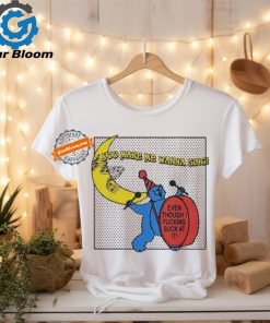 You Make Me Wanna Sing Even Though I Fucking Suck At It Bear shirt