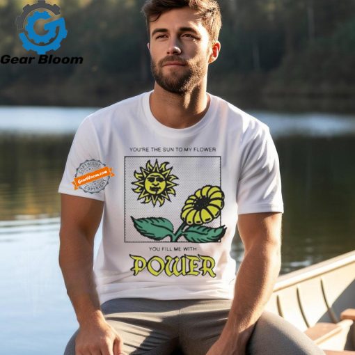 You’re The Sun To My Flower You Fill Me With Power by Renaissance Man Shirt