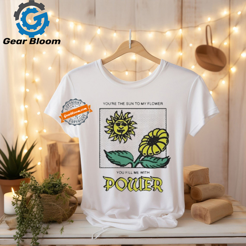 You’re The Sun To My Flower You Fill Me With Power by Renaissance Man Shirt You’re The Sun To My Flower You Fill Me With Power by Renaissance Man Shirt