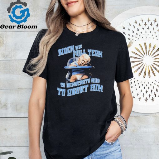 Biden Full Term So Democrat Had To Abort Him Shirt