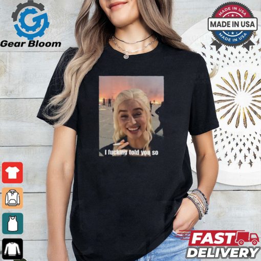 Daenerys Targaryen I Fucking Told You So Shirt