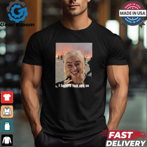 Daenerys Targaryen I Fucking Told You So Shirt