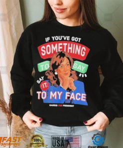 For president kamala say it to my face shirt