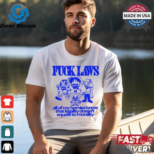 Fuck Laws All Of My Homies Know That Legality Doesn’t Equate To Morality Shirt