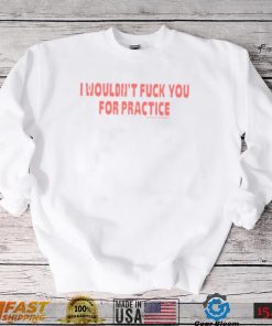 I Wouldn’t Fuck You For Practice Live Forever Die Whenever Shirt