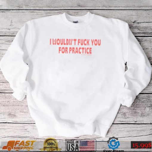 I Wouldn’t Fuck You For Practice Live Forever Die Whenever Shirt
