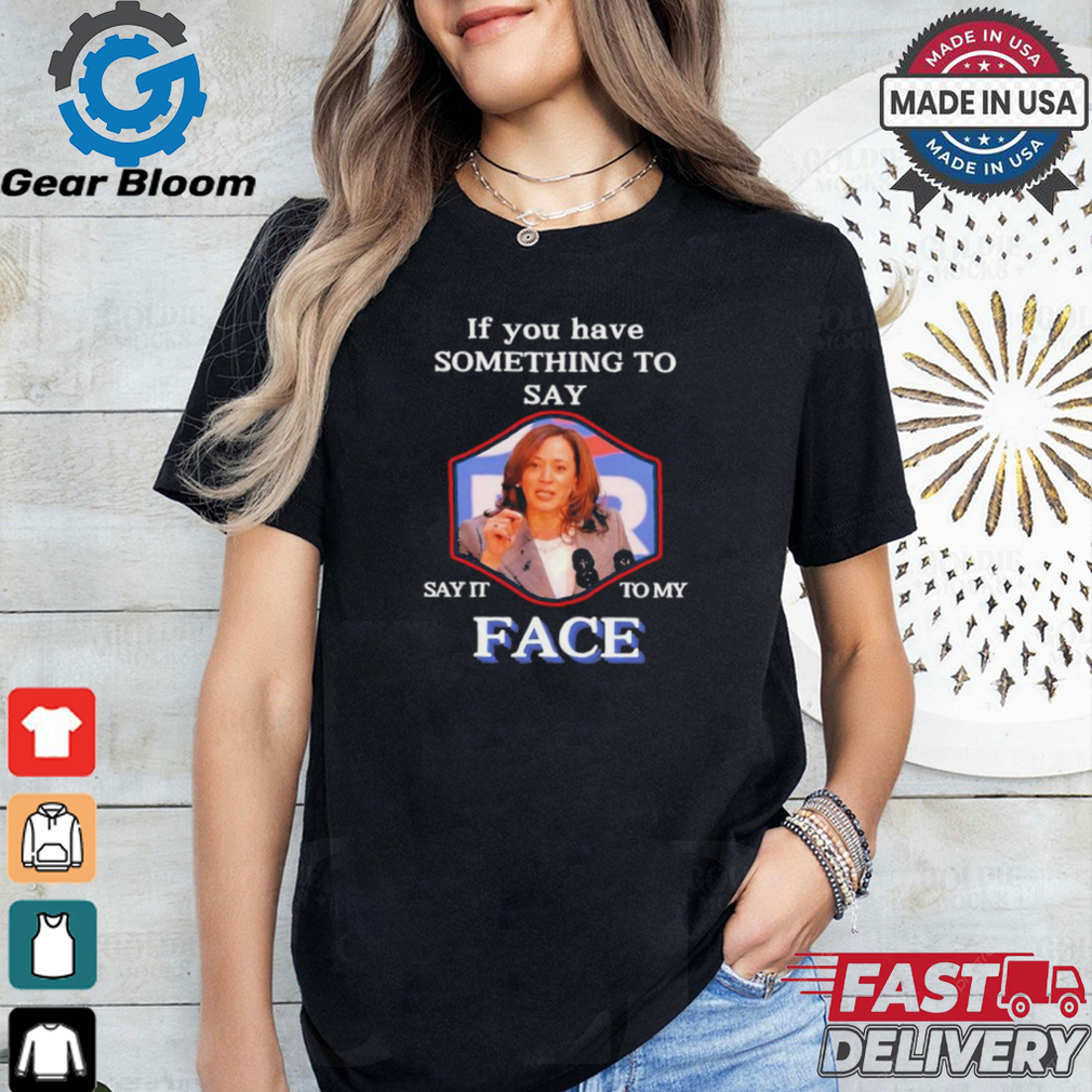 If You Have Something To Say Say It To My Kamala Harris Shirt If You Have Something To Say Say It To My Kamala Harris Shirt