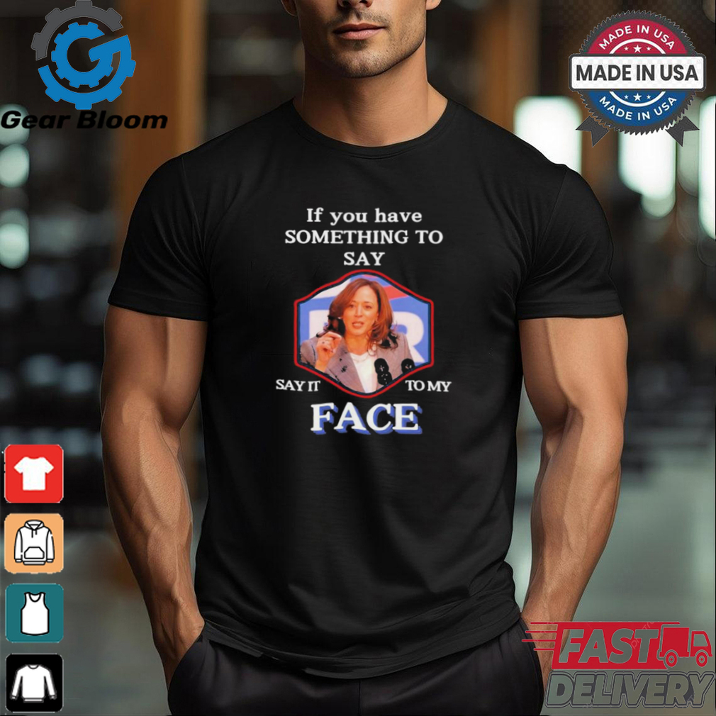 If You Have Something To Say Say It To My Kamala Harris Shirt If You Have Something To Say Say It To My Kamala Harris Shirt