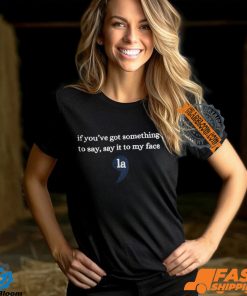 If Youre Got Something To Say Say It To My Face La Shirt Sweatshirt
