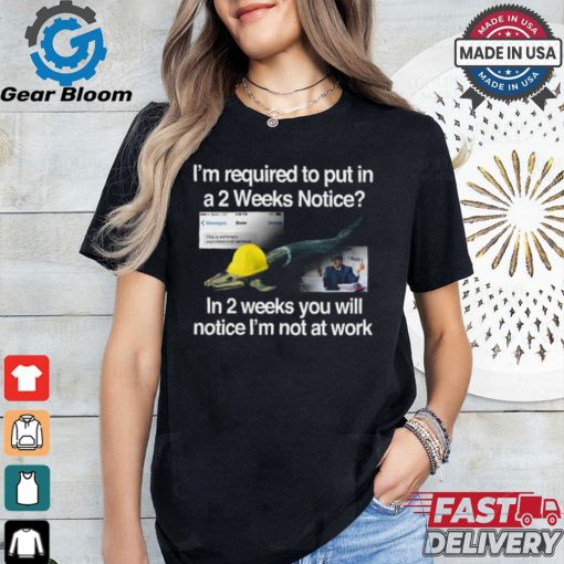 I’m Required To Put In A 2 Weeks Notice In 2 Weeks You Will Notice I’m Not At Work Shirt